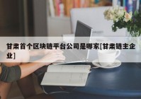 甘肃首个区块链平台公司是哪家[甘肃链主企业]