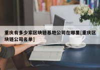 重庆有多少家区块链基地公司在哪里[重庆区块链公司名单]