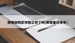 摩根收购区块链公司了吗[摩根集团带单]