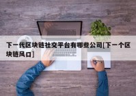 下一代区块链社交平台有哪些公司[下一个区块链风口]